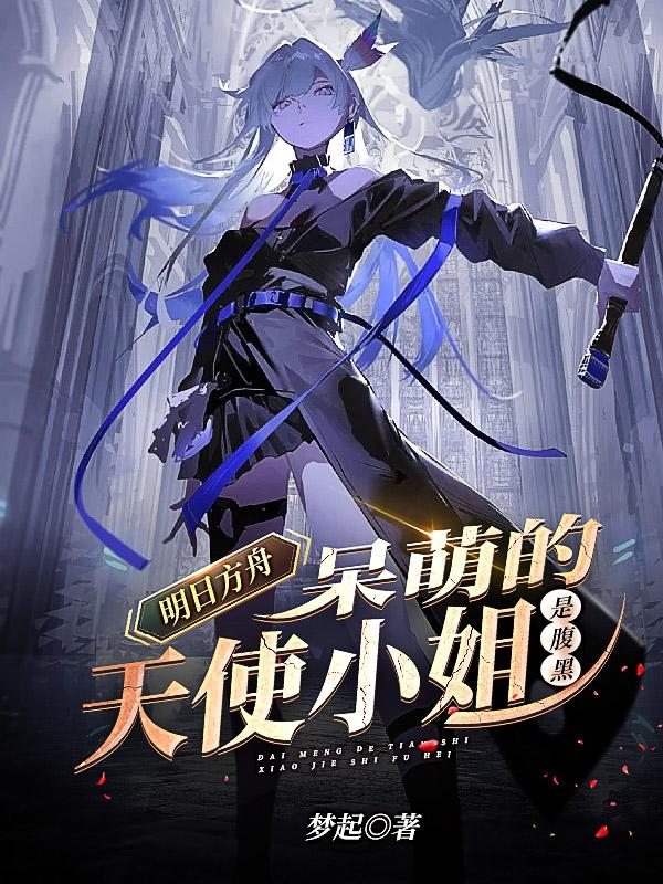 明日方舟:呆萌的天使小姐是腹黑全文免费阅读