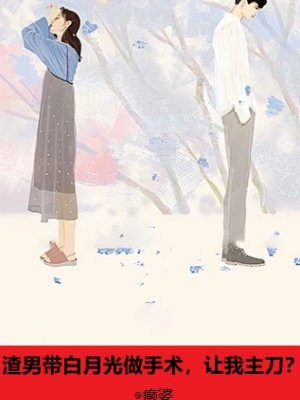 渣男带白月光做手术,让我主刀?全文免费阅读