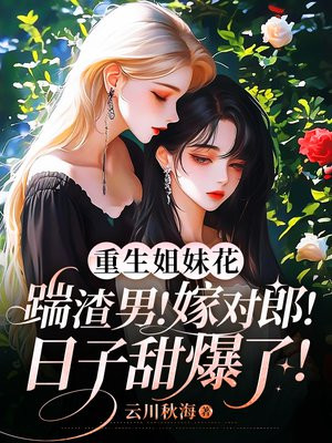 重生姐妹花:踹渣男!嫁对郎!日子甜爆了!全文免费阅读